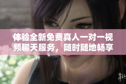 体验全新免费真人一对一视频聊天服务，随时随地畅享互动乐趣