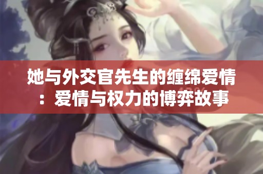 她与外交官先生的缠绵爱情：爱情与权力的博弈故事
