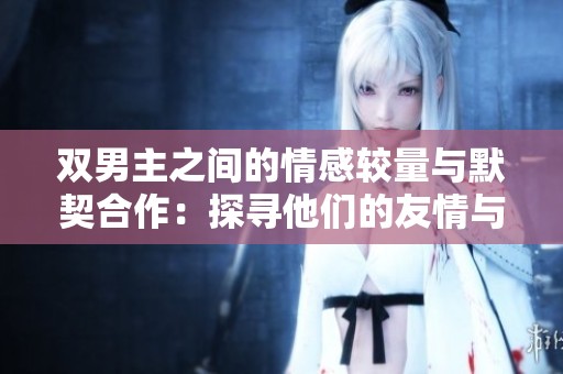 双男主之间的情感较量与默契合作：探寻他们的友情与成长之旅