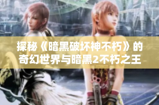 探秘《暗黑破坏神不朽》的奇幻世界与暗黑2不朽之王的魅力