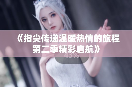 《指尖传递温暖热情的旅程第二季精彩启航》