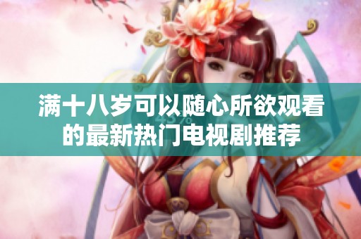 满十八岁可以随心所欲观看的最新热门电视剧推荐