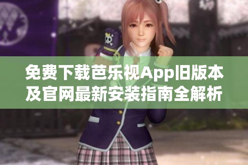 免费下载芭乐视App旧版本及官网最新安装指南全解析