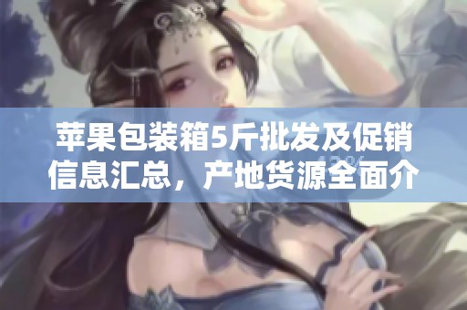 苹果包装箱5斤批发及促销信息汇总，产地货源全面介绍
