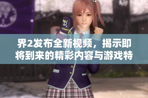 界2发布全新视频，揭示即将到来的精彩内容与游戏特色