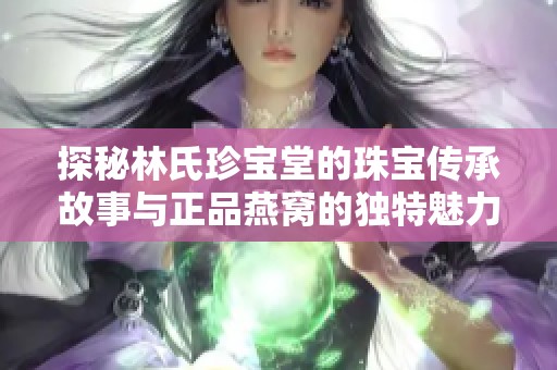 探秘林氏珍宝堂的珠宝传承故事与正品燕窝的独特魅力