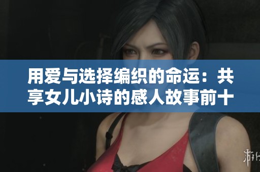 用爱与选择编织的命运：共享女儿小诗的感人故事前十章解析