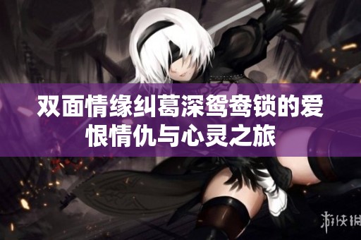 双面情缘纠葛深鸳鸯锁的爱恨情仇与心灵之旅
