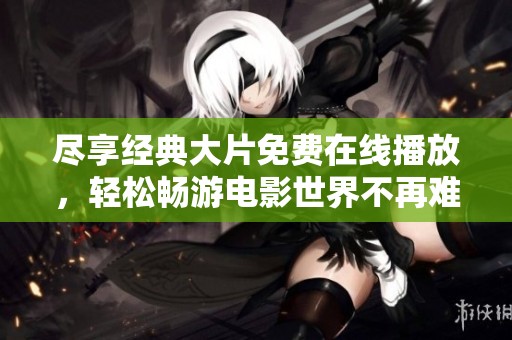 尽享经典大片免费在线播放，轻松畅游电影世界不再难