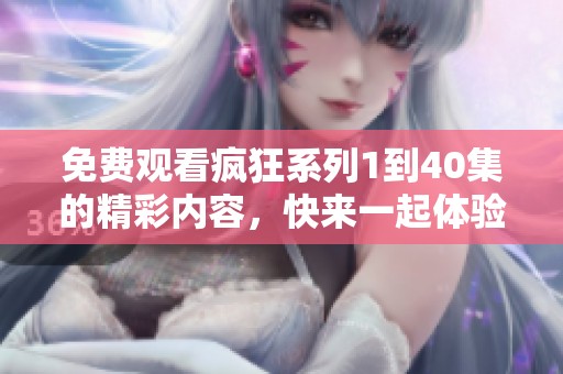 免费观看疯狂系列1到40集的精彩内容，快来一起体验吧