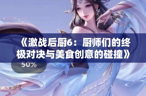 《激战后厨6：厨师们的终极对决与美食创意的碰撞》