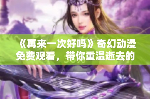 《再来一次好吗》奇幻动漫免费观看，带你重温逝去的时光与感动