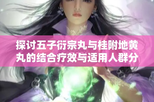 探讨五子衍宗丸与桂附地黄丸的结合疗效与适用人群分析