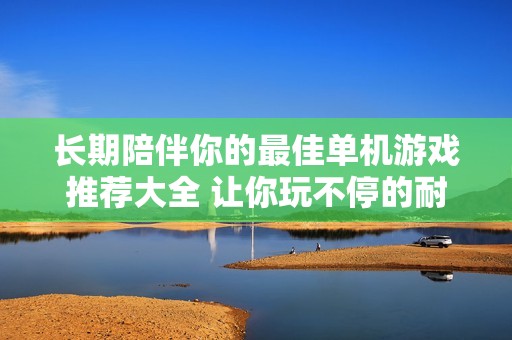 长期陪伴你的最佳单机游戏推荐大全 让你玩不停的耐玩游戏排行榜