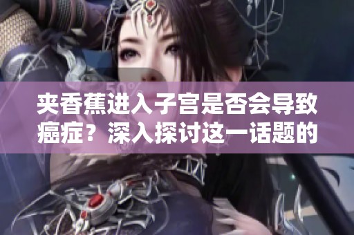 夹香蕉进入子宫是否会导致癌症？深入探讨这一话题的真相