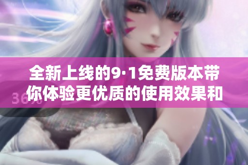 全新上线的9·1免费版本带你体验更优质的使用效果和服务