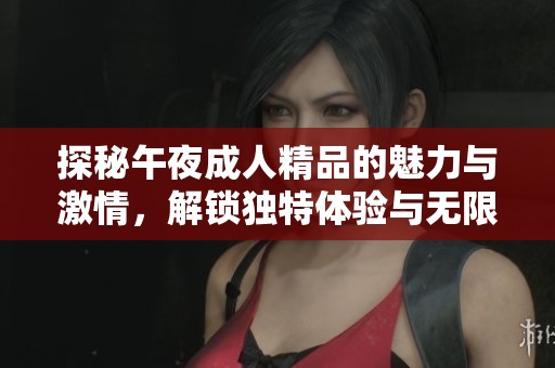 探秘午夜成人精品的魅力与激情，解锁独特体验与无限乐趣