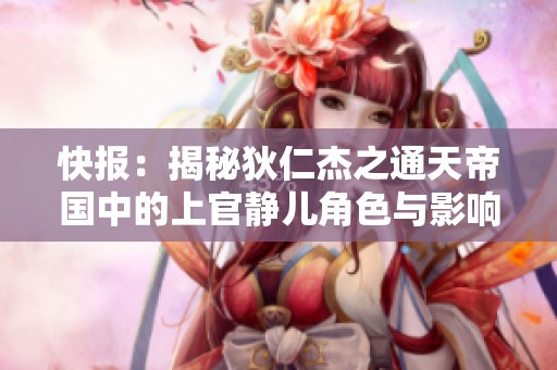 快报：揭秘狄仁杰之通天帝国中的上官静儿角色与影响力