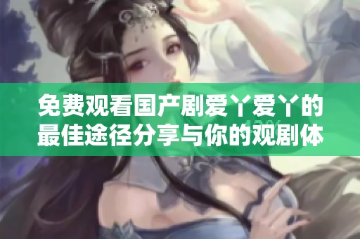 免费观看国产剧爱丫爱丫的最佳途径分享与你的观剧体验方式