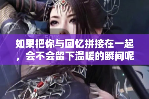 如果把你与回忆拼接在一起，会不会留下温暖的瞬间呢