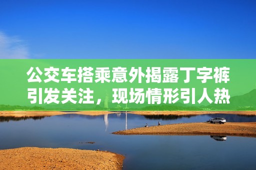 公交车搭乘意外揭露丁字裤引发关注，现场情形引人热议