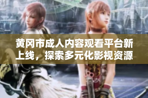 黄冈市成人内容观看平台新上线，探索多元化影视资源引发关注