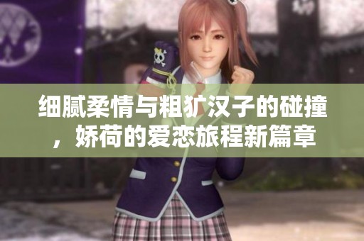 细腻柔情与粗犷汉子的碰撞，娇荷的爱恋旅程新篇章
