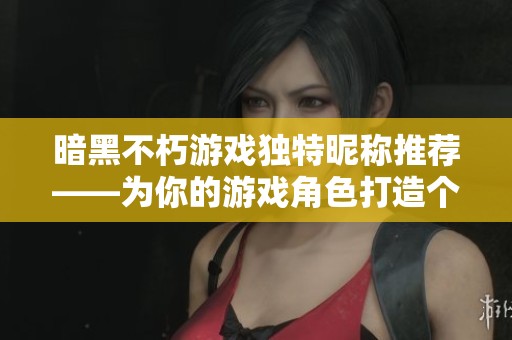 暗黑不朽游戏独特昵称推荐——为你的游戏角色打造个性化标识