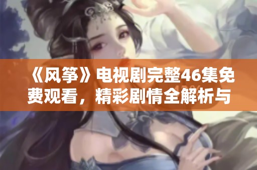 《风筝》电视剧完整46集免费观看，精彩剧情全解析与分享活动进行中