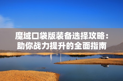魔域口袋版装备选择攻略：助你战力提升的全面指南