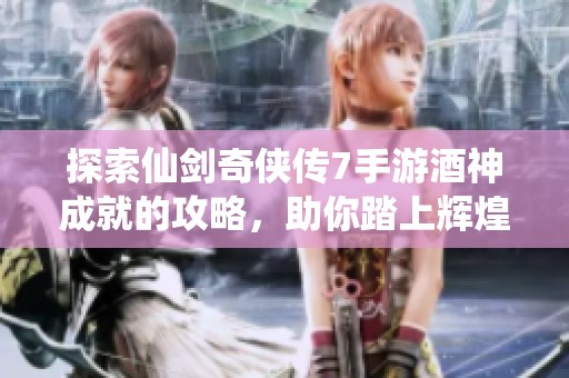 探索仙剑奇侠传7手游酒神成就的攻略，助你踏上辉煌仙途之旅