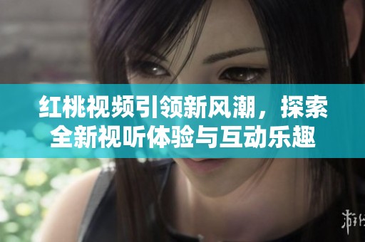 红桃视频引领新风潮，探索全新视听体验与互动乐趣