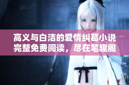 高义与白洁的爱情纠葛小说完整免费阅读，尽在笔趣阁全网畅享