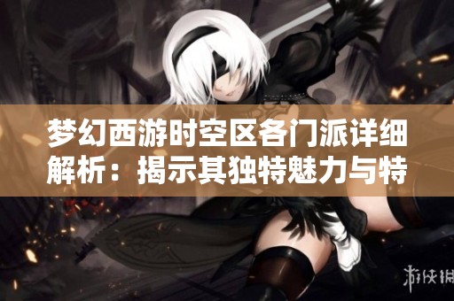 梦幻西游时空区各门派详细解析：揭示其独特魅力与特色之美