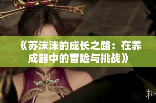 《苏沫沫的成长之路：在养成器中的冒险与挑战》