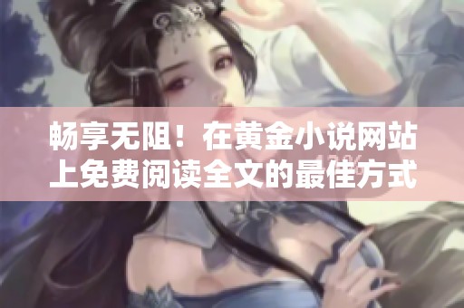 畅享无阻！在黄金小说网站上免费阅读全文的最佳方式探秘