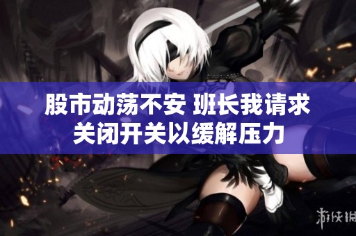 股市动荡不安 班长我请求关闭开关以缓解压力
