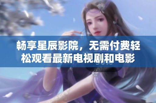 畅享星辰影院，无需付费轻松观看最新电视剧和电影