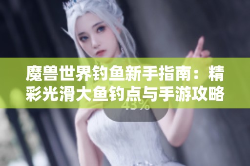 魔兽世界钓鱼新手指南：精彩光滑大鱼钓点与手游攻略解析