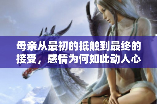 母亲从最初的抵触到最终的接受，感情为何如此动人心弦