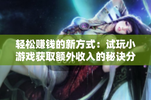 轻松赚钱的新方式：试玩小游戏获取额外收入的秘诀分享