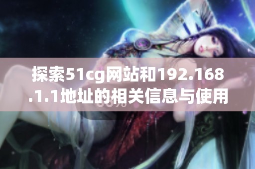 探索51cg网站和192.168.1.1地址的相关信息与使用指南