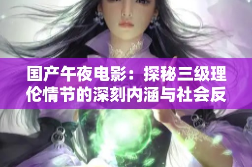 国产午夜电影：探秘三级理伦情节的深刻内涵与社会反思