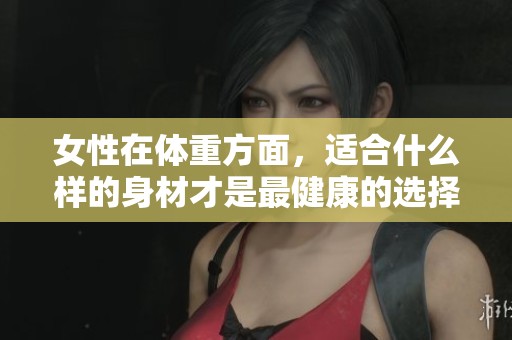 女性在体重方面，适合什么样的身材才是最健康的选择呢