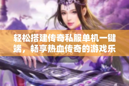 轻松搭建传奇私服单机一键端，畅享热血传奇的游戏乐趣