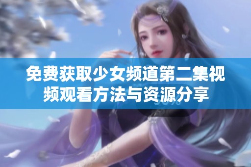 免费获取少女频道第二集视频观看方法与资源分享