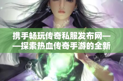 携手畅玩传奇私服发布网——探索热血传奇手游的全新魅力与乐趣