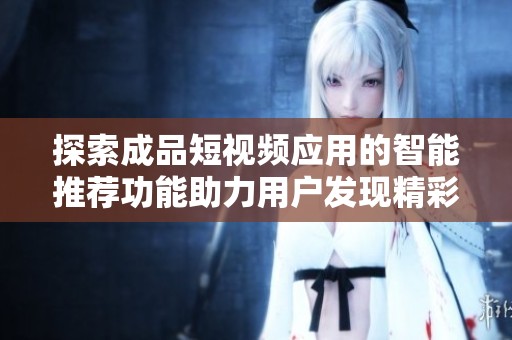 探索成品短视频应用的智能推荐功能助力用户发现精彩内容