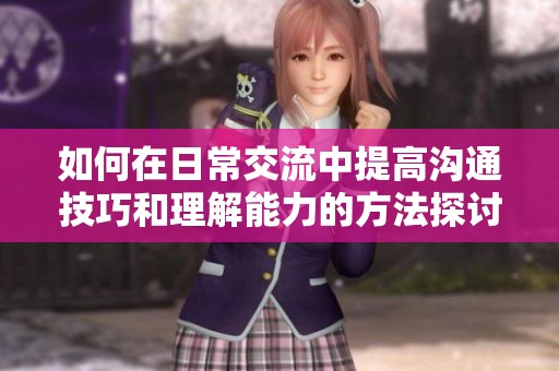 如何在日常交流中提高沟通技巧和理解能力的方法探讨