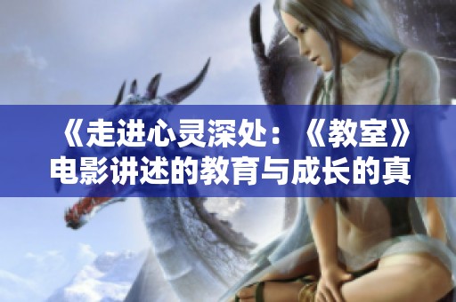 《走进心灵深处：《教室》电影讲述的教育与成长的真实故事》